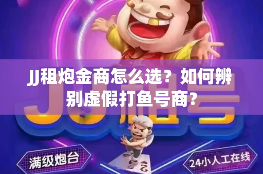 JJ租炮金商怎么选？如何辨别虚假打鱼号商？