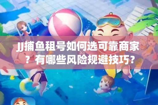 JJ捕鱼租号如何选可靠商家？有哪些风险规避技巧？