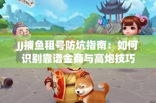 JJ捕鱼租号防坑指南：如何识别靠谱金商与高炮技巧