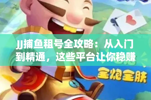 JJ捕鱼租号全攻略：从入门到精通，这些平台让你稳赚不亏