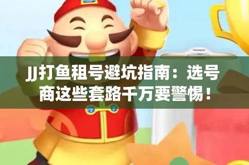 JJ打鱼租号避坑指南：选号商这些套路千万要警惕！