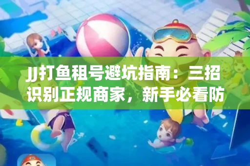 JJ打鱼租号避坑指南：三招识别正规商家，新手必看防骗攻略