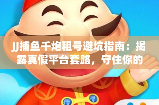 JJ捕鱼千炮租号避坑指南：揭露真假平台套路，守住你的装备真经